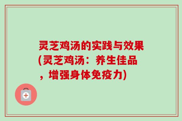 灵芝鸡汤的实践与效果(灵芝鸡汤：养生佳品，增强身体免疫力)