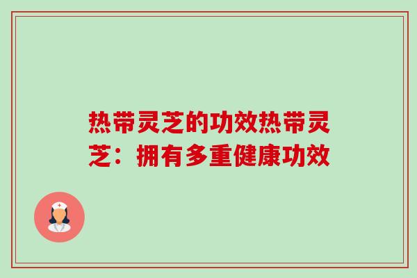 热带灵芝的功效热带灵芝：拥有多重健康功效