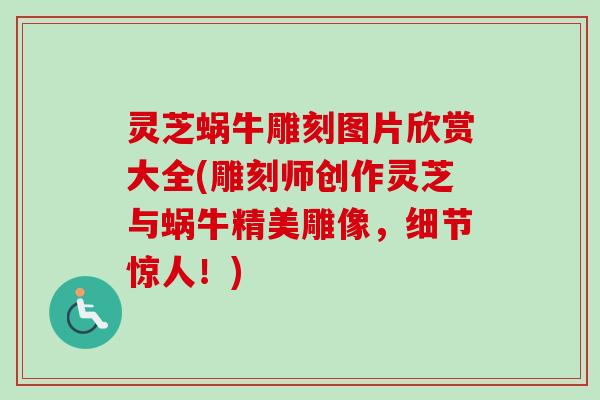 灵芝蜗牛雕刻图片欣赏大全(雕刻师创作灵芝与蜗牛精美雕像,细节惊人!) 灵芝蜗牛雕刻图片欣赏大全(雕刻师创作灵芝与蜗牛精美雕像,细节惊人!)