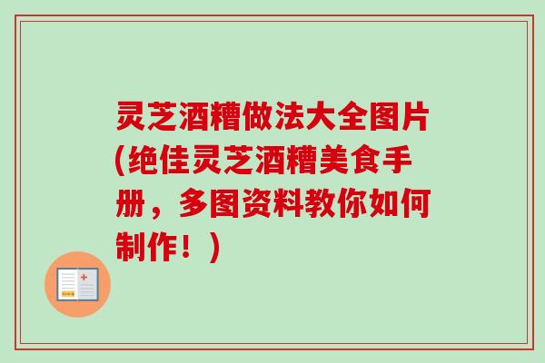 灵芝酒糟做法大全图片(绝佳灵芝酒糟美食手册,多图资料教你如何制作!) 灵芝酒糟做法大全图片(绝佳灵芝酒糟美食手册,多图资料教你如何制作!)