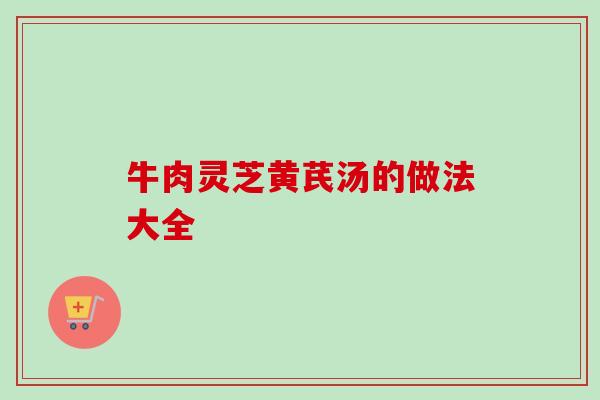 牛肉灵芝黄芪汤的做法大全