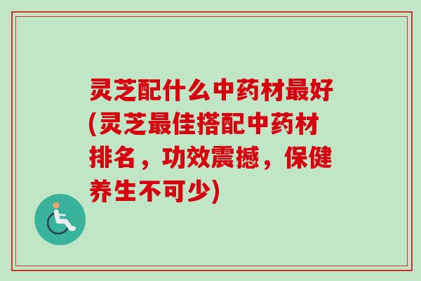 灵芝配什么材好(灵芝佳搭配材排名，功效震撼，保健养生不可少)