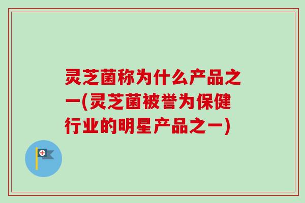 灵芝菌称为什么产品之一(灵芝菌被誉为保健行业的明星产品之一) 灵芝菌称为什么产品之一(灵芝菌被誉为保健行业的明星产品之一)