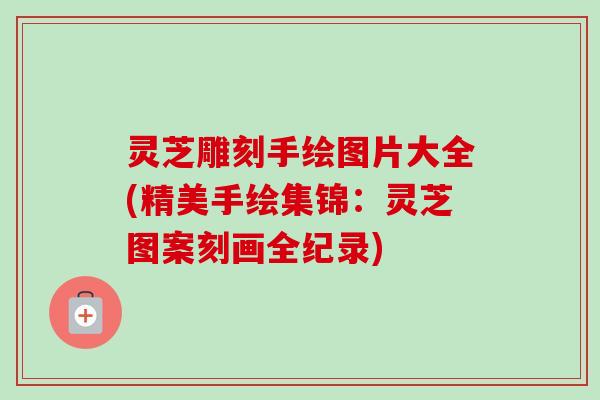 灵芝雕刻手绘图片大全(精美手绘集锦:灵芝图案刻画全纪录) 灵芝雕刻手绘图片大全(精美手绘集锦:灵芝图案刻画全纪录)