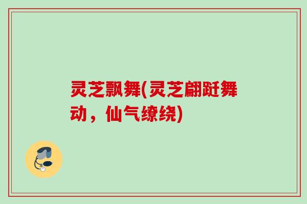灵芝飘舞(灵芝翩跹舞动，仙气缭绕)