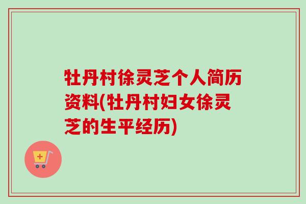 牡丹村徐灵芝个人简历资料(牡丹村妇女徐灵芝的生平经历) 牡丹村徐灵芝个人简历资料(牡丹村妇女徐灵芝的生平经历)