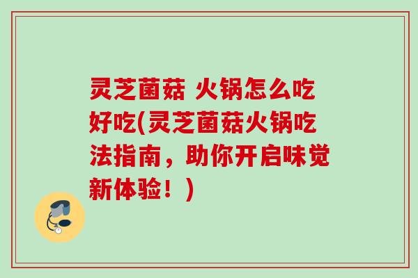 灵芝菌菇 火锅怎么吃好吃(灵芝菌菇火锅吃法指南,助你开启味觉新体验!) 灵芝菌菇 火锅怎么吃好吃(灵芝菌菇火锅吃法指南,助你开启味觉新体验!)