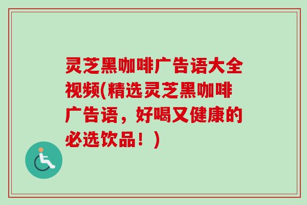 灵芝黑咖啡广告语大全视频(精选灵芝黑咖啡广告语，好喝又健康的必选饮品！)