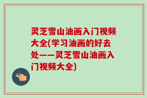 灵芝雪山油画入门视频大全(学习油画的好去处——灵芝雪山油画入门视频大全) 灵芝雪山油画入门视频大全(学习油画的好去处——灵芝雪山油画入门视频大全)