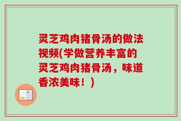 灵芝鸡肉猪骨汤的做法视频(学做营养丰富的灵芝鸡肉猪骨汤，味道香浓美味！)