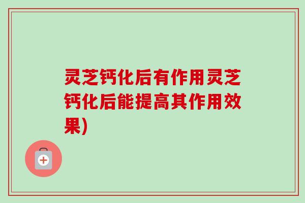 灵芝钙化后有作用灵芝钙化后能提高其作用效果) 灵芝钙化后有作用灵芝钙化后能提高其作用效果)
