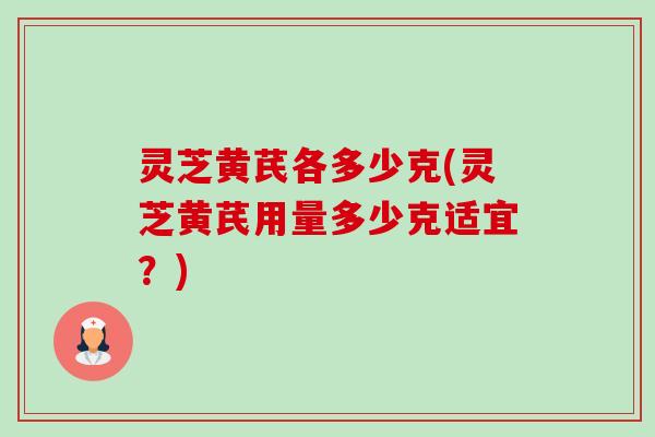 灵芝黄芪各多少克(灵芝黄芪用量多少克适宜?) 灵芝黄芪各多少克(灵芝黄芪用量多少克适宜?)