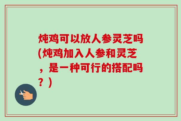 炖鸡可以放人参灵芝吗(炖鸡加入人参和灵芝,是一种可行的搭配吗?) 炖鸡可以放人参灵芝吗(炖鸡加入人参和灵芝,是一种可行的搭配吗?)