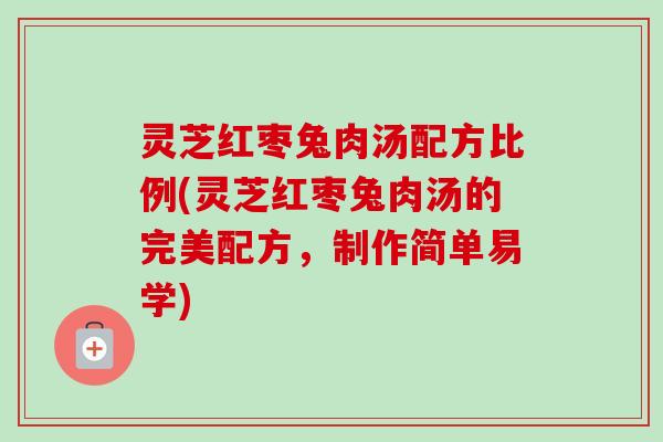 灵芝红枣兔肉汤配方比例(灵芝红枣兔肉汤的完美配方,制作简单易学) 灵芝红枣兔肉汤配方比例(灵芝红枣兔肉汤的完美配方,制作简单易学)