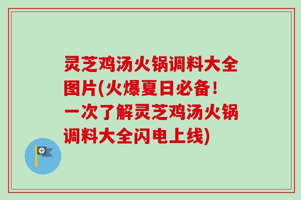 灵芝鸡汤火锅调料大全图片(火爆夏日必备!一次了解灵芝鸡汤火锅调料大全闪电上线) 灵芝鸡汤火锅调料大全图片(火爆夏日必备!一次了解灵芝鸡汤火锅调料大全闪电上线)