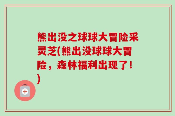 熊出没之球球大冒险采灵芝(熊出没球球大冒险，森林福利出现了！)