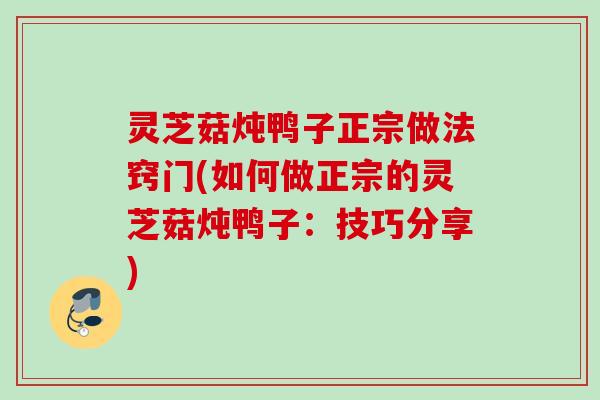 灵芝菇炖鸭子正宗做法窍门(如何做正宗的灵芝菇炖鸭子:技巧分享) 灵芝菇炖鸭子正宗做法窍门(如何做正宗的灵芝菇炖鸭子:技巧分享)