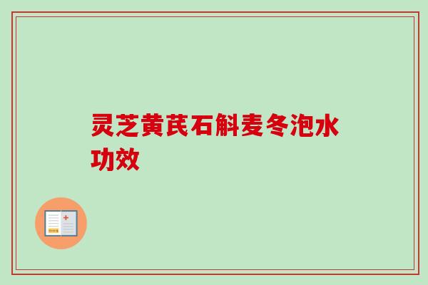灵芝黄芪石斛麦冬泡水功效