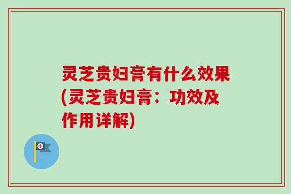 灵芝贵妇膏有什么效果(灵芝贵妇膏:功效及作用详解) 灵芝贵妇膏有什么效果(灵芝贵妇膏:功效及作用详解)