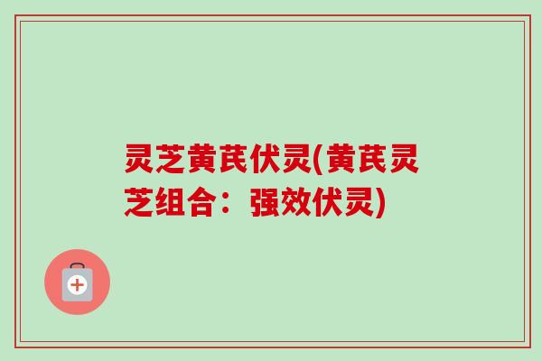 灵芝黄芪伏灵(黄芪灵芝组合:强效伏灵) 灵芝黄芪伏灵(黄芪灵芝组合:强效伏灵)