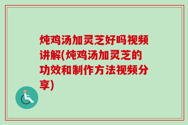 炖鸡汤加灵芝好吗视频讲解(炖鸡汤加灵芝的功效和制作方法视频分享)