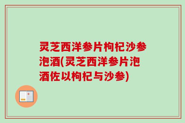 灵芝西洋参片枸杞沙参泡酒(灵芝西洋参片泡酒佐以枸杞与沙参) 灵芝西洋参片枸杞沙参泡酒(灵芝西洋参片泡酒佐以枸杞与沙参)