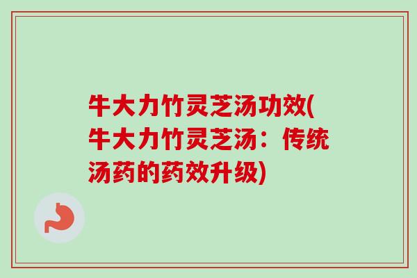 牛大力竹灵芝汤功效(牛大力竹灵芝汤：传统汤药的升级)