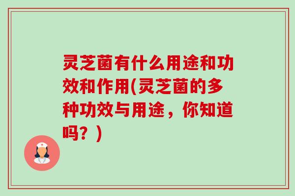 灵芝菌有什么用途和功效和作用(灵芝菌的多种功效与用途,你知道吗?) 灵芝菌有什么用途和功效和作用(灵芝菌的多种功效与用途,你知道吗?)