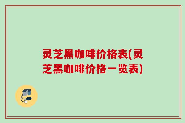 灵芝黑咖啡价格表(灵芝黑咖啡价格一览表) 灵芝黑咖啡价格表(灵芝黑咖啡价格一览表)