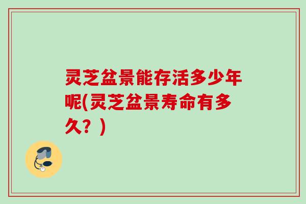 灵芝盆景能存活多少年呢(灵芝盆景寿命有多久？)