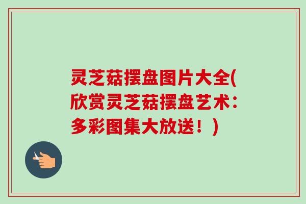 灵芝菇摆盘图片大全(欣赏灵芝菇摆盘艺术：多彩图集大放送！)