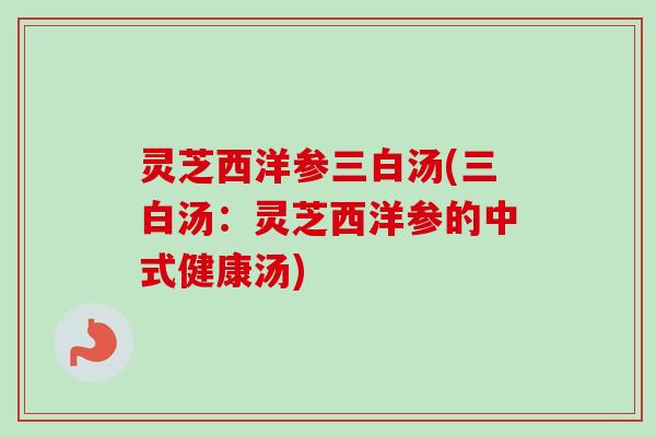灵芝西洋参三白汤(三白汤:灵芝西洋参的中式健康汤) 灵芝西洋参三白汤(三白汤:灵芝西洋参的中式健康汤)