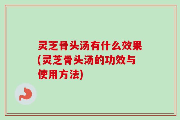 灵芝骨头汤有什么效果(灵芝骨头汤的功效与使用方法) 灵芝骨头汤有什么效果(灵芝骨头汤的功效与使用方法)