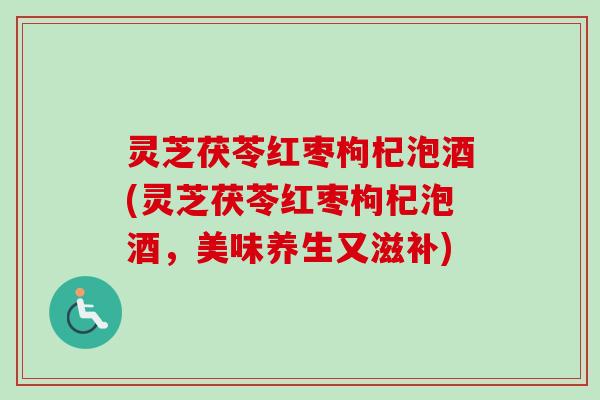 灵芝茯苓红枣枸杞泡酒(灵芝茯苓红枣枸杞泡酒,美味养生又滋补) 灵芝茯苓红枣枸杞泡酒(灵芝茯苓红枣枸杞泡酒,美味养生又滋补)