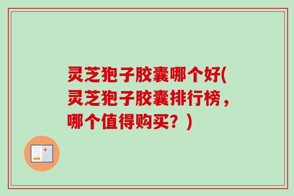 灵芝狍子胶囊哪个好(灵芝狍子胶囊排行榜,哪个值得购买?) 灵芝狍子胶囊哪个好(灵芝狍子胶囊排行榜,哪个值得购买?)