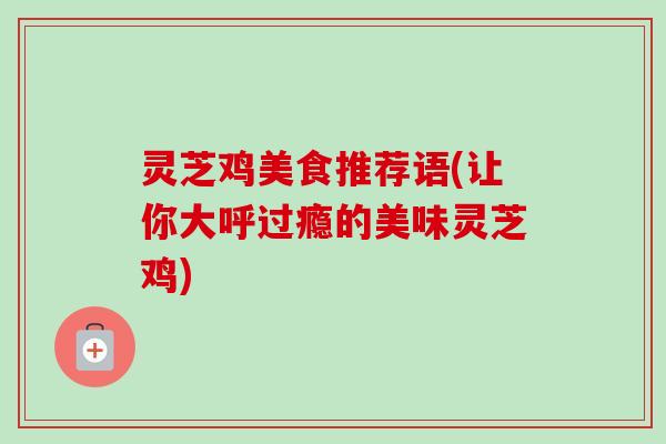 灵芝鸡美食推荐语(让你大呼过瘾的美味灵芝鸡) 灵芝鸡美食推荐语(让你大呼过瘾的美味灵芝鸡)