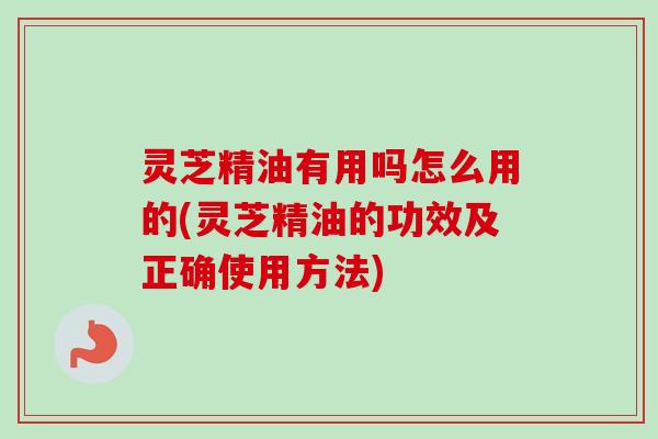 灵芝精油有用吗怎么用的(灵芝精油的功效及正确使用方法) 灵芝精油有用吗怎么用的(灵芝精油的功效及正确使用方法)