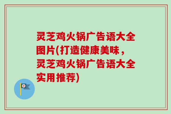 灵芝鸡火锅广告语大全图片(打造健康美味,灵芝鸡火锅广告语大全实用推荐) 灵芝鸡火锅广告语大全图片(打造健康美味,灵芝鸡火锅广告语大全实用推荐)