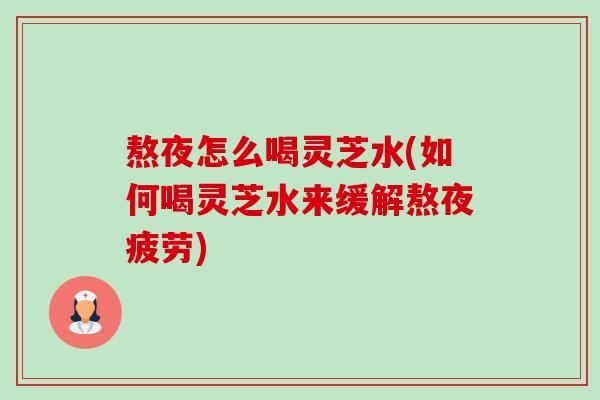 熬夜怎么喝灵芝水(如何喝灵芝水来缓解熬夜疲劳) 熬夜怎么喝灵芝水(如何喝灵芝水来缓解熬夜疲劳)
