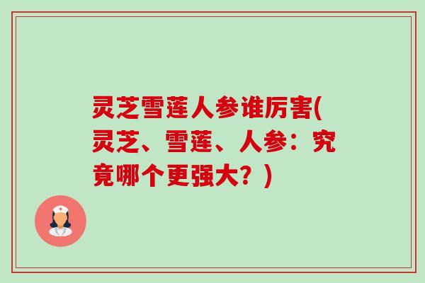 灵芝雪莲人参谁厉害(灵芝、雪莲、人参：究竟哪个更强大？)