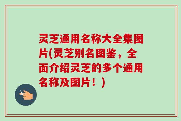 灵芝通用名称大全集图片(灵芝别名图鉴，全面介绍灵芝的多个通用名称及图片！)