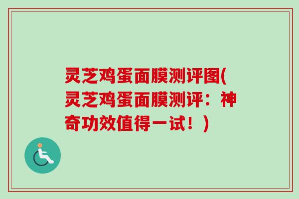 灵芝鸡蛋面膜测评图(灵芝鸡蛋面膜测评:神奇功效值得一试!) 灵芝鸡蛋面膜测评图(灵芝鸡蛋面膜测评:神奇功效值得一试!)