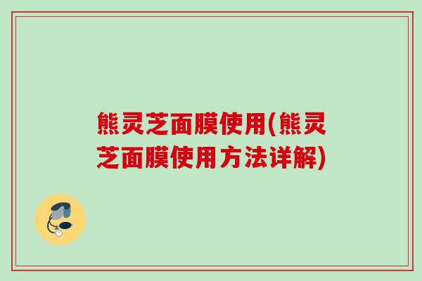 熊灵芝面膜使用(熊灵芝面膜使用方法详解) 熊灵芝面膜使用(熊灵芝面膜使用方法详解)