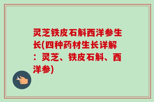 灵芝铁皮石斛西洋参生长(四种药材生长详解：灵芝、铁皮石斛、西洋参)