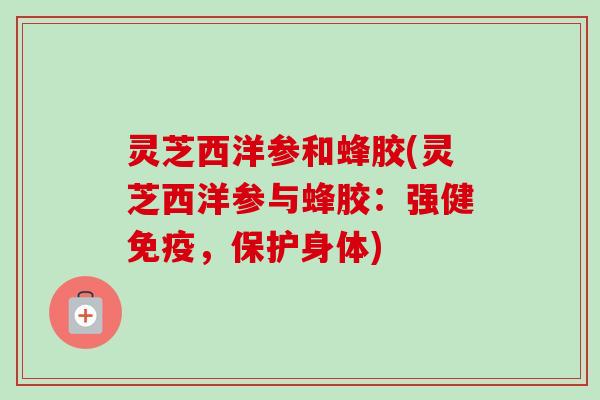 灵芝西洋参和蜂胶(灵芝西洋参与蜂胶:强健免疫,保护身体) 灵芝西洋参和蜂胶(灵芝西洋参与蜂胶:强健免疫,保护身体)