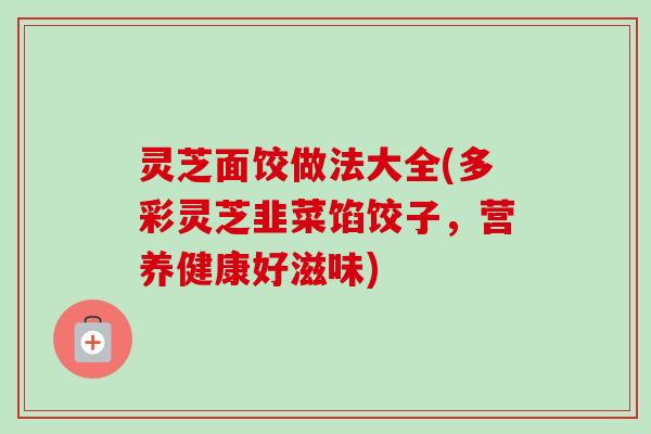灵芝面饺做法大全(多彩灵芝韭菜馅饺子，营养健康好滋味)