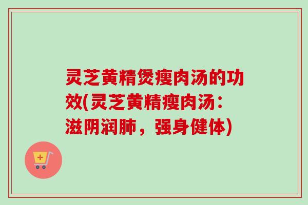 灵芝黄精煲瘦肉汤的功效(灵芝黄精瘦肉汤:滋阴润,强身健体) 灵芝黄精煲瘦肉汤的功效(灵芝黄精瘦肉汤:滋阴润,强身健体)