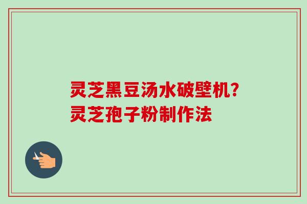 灵芝黑豆汤水破壁机?灵芝孢子粉制作法 灵芝黑豆汤水破壁机?灵芝孢子粉制作法