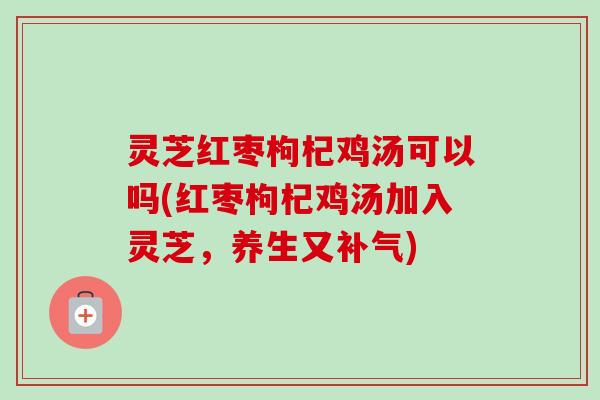 灵芝红枣枸杞鸡汤可以吗(红枣枸杞鸡汤加入灵芝，养生又)