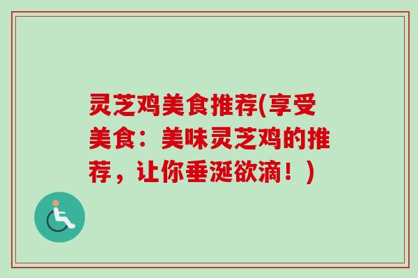 灵芝鸡美食推荐(享受美食:美味灵芝鸡的推荐,让你垂涎欲滴!) 灵芝鸡美食推荐(享受美食:美味灵芝鸡的推荐,让你垂涎欲滴!)